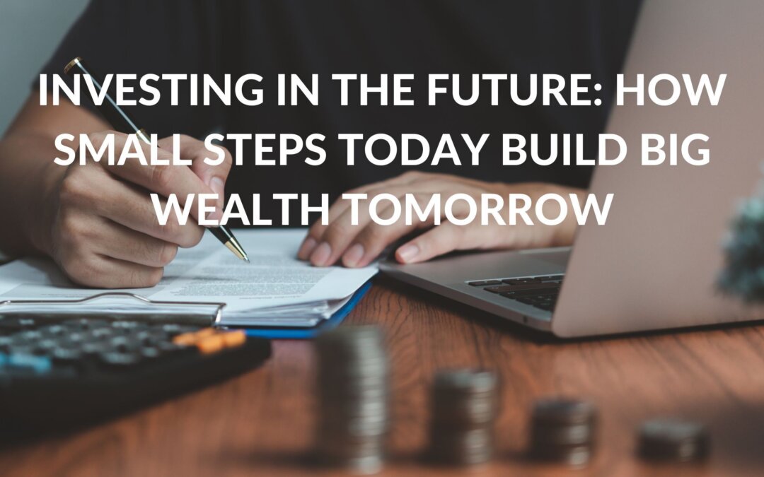 Investing in the Future: How Small Steps Today Build Big Wealth Tomorrow